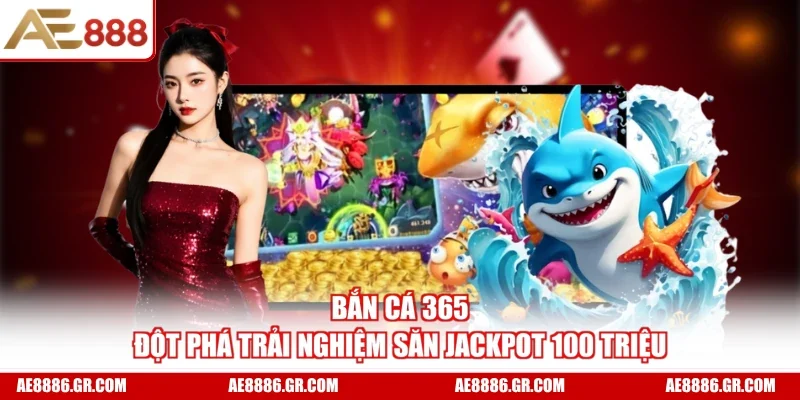 Bắn Cá 365 - Đột Phá Trải Nghiệm Săn jackpot 100 Triệu